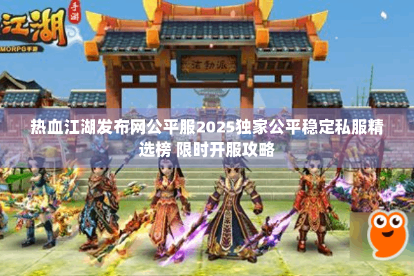 热血江湖发布网公平服2025独家公平稳定私服精选榜 限时开服攻略 热血江湖发布网公平服2025独家公平稳定私服精选榜 限时开服攻略