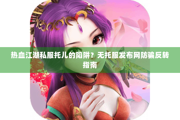 热血江湖私服托儿的陷阱？无托服发布网防骗反转指南