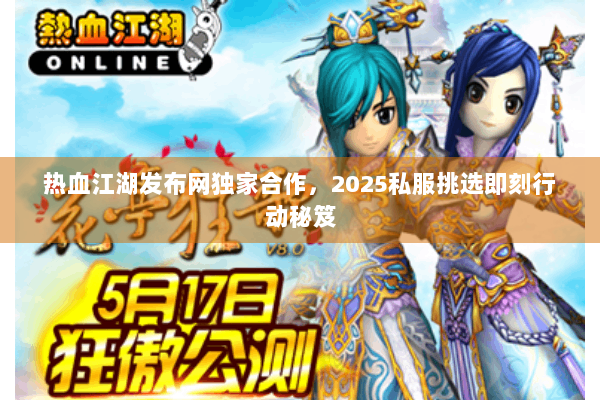 热血江湖发布网独家合作,2025私服挑选即刻行动秘笈 热血江湖发布网独家合作,2025私服挑选即刻行动秘笈