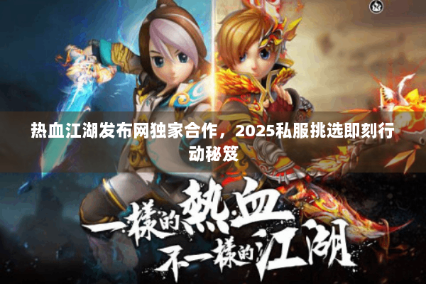 热血江湖发布网独家合作，2025私服挑选即刻行动秘笈