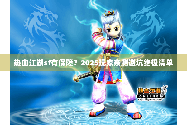 热血江湖sf有保障?2025玩家亲测避坑终极清单 热血江湖sf有保障?2025玩家亲测避坑终极清单