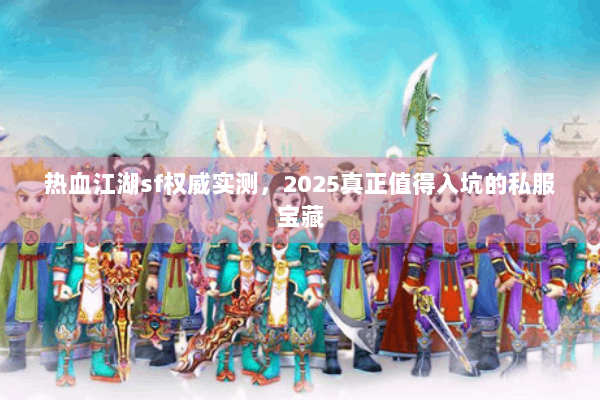 热血江湖sf权威实测，2025真正值得入坑的私服宝藏