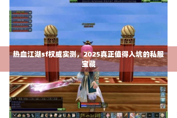 热血江湖sf权威实测，2025真正值得入坑的私服宝藏