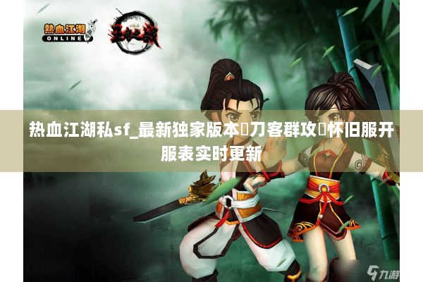 热血江湖私sf_最新独家版本▷刀客群攻◁怀旧服开服表实时更新