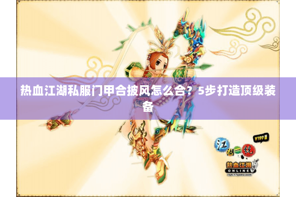 热血江湖私服门甲合披风怎么合?5步打造顶级装备 热血江湖私服门甲合披风怎么合?5步打造顶级装备