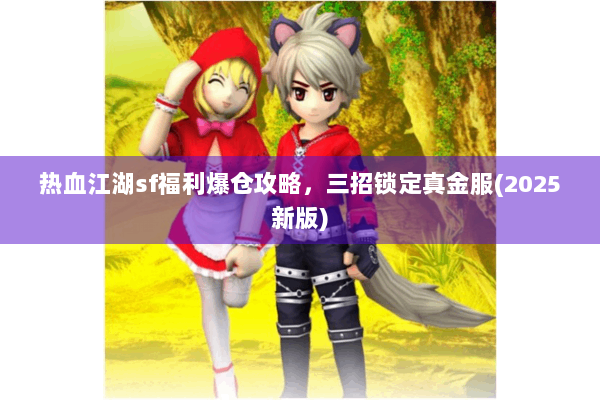 热血江湖sf福利爆仓攻略,三招锁定真金服(2025新版) 热血江湖sf福利爆仓攻略,三招锁定真金服(2025新版)