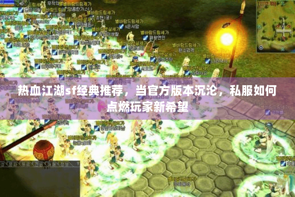 热血江湖sf经典推荐,当官方版本沉沦,私服如何点燃玩家新希望 热血江湖sf经典推荐,当官方版本沉沦,私服如何点燃玩家新希望