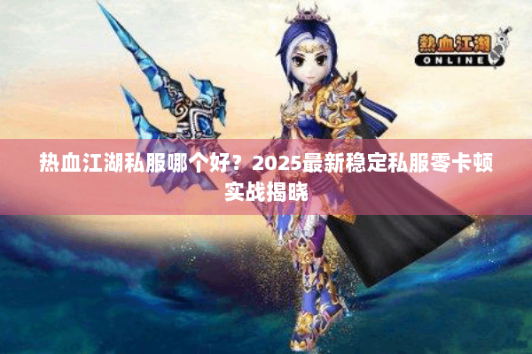 热血江湖私服哪个好?2025最新稳定私服零卡顿实战揭晓 热血江湖私服哪个好?2025最新稳定私服零卡顿实战揭晓