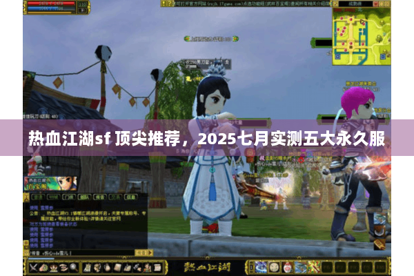 热血江湖sf 顶尖推荐,2025七月实测五大永久服 热血江湖sf 顶尖推荐,2025七月实测五大永久服