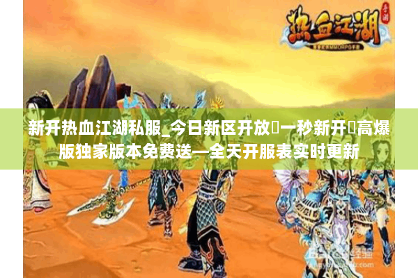 新开热血江湖私服_今日新区开放▶一秒新开◀高爆版独家版本免费送—全天开服表实时更新