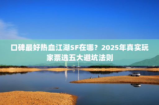 口碑最好热血江湖SF在哪?2025年真实玩家票选五大避坑法则 口碑最好热血江湖SF在哪?2025年真实玩家票选五大避坑法则