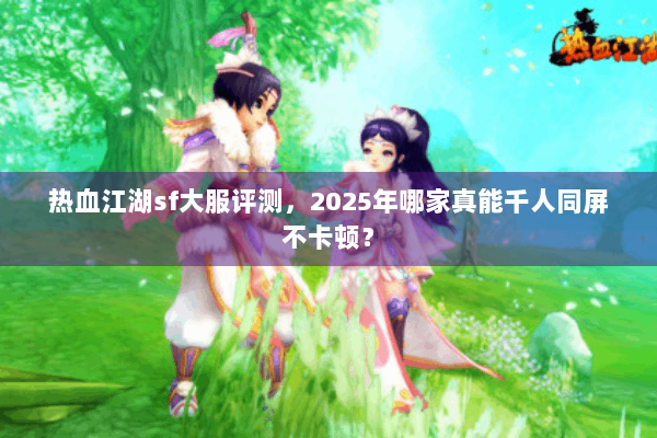 热血江湖sf大服评测，2025年哪家真能千人同屏不卡顿？