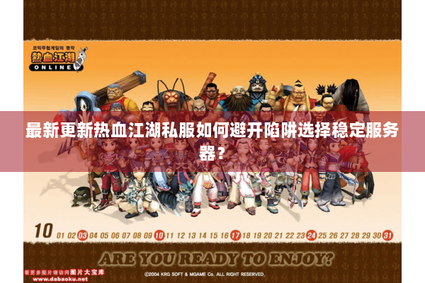 最新更新热血江湖私服如何避开陷阱选择稳定服务器？