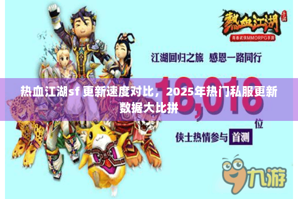 热血江湖sf 更新速度对比,2025年热门私服更新数据大比拼 热血江湖sf 更新速度对比,2025年热门私服更新数据大比拼
