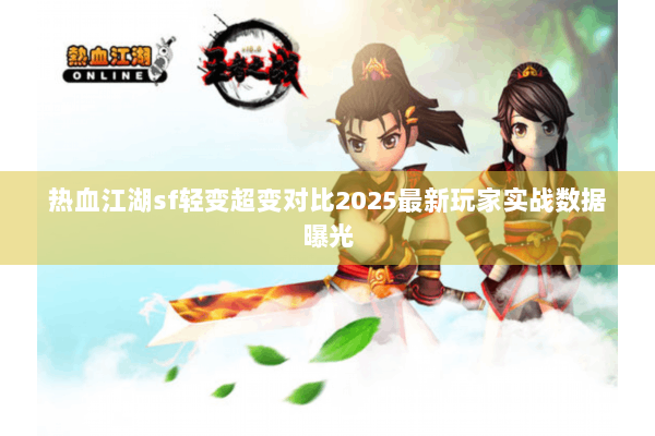 热血江湖sf轻变超变对比2025最新玩家实战数据曝光