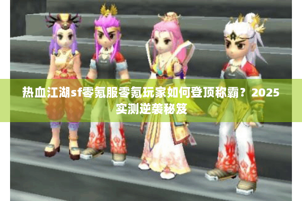 热血江湖sf零氪服零氪玩家如何登顶称霸？2025实测逆袭秘笈