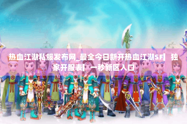 热血江湖私服发布网_最全今日新开热血江湖SF▎独家开服表▎一秒新区入口 热血江湖私服发布网_最全今日新开热血江湖SF▎独家开服表▎一秒新区入口