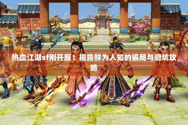 热血江湖sf刚开服!揭露鲜为人知的骗局与避坑攻略 热血江湖sf刚开服!揭露鲜为人知的骗局与避坑攻略