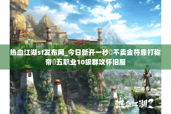 热血江湖sf发布网_今日新开一秒▷不卖金符靠打称帝◁五职业10级群攻怀旧服 热血江湖sf发布网_今日新开一秒▷不卖金符靠打称帝◁五职业10级群攻怀旧服