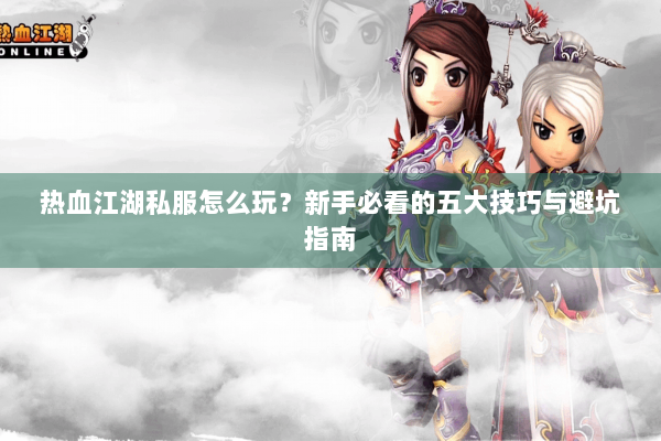 热血江湖私服怎么玩？新手必看的五大技巧与避坑指南