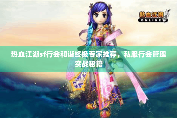 热血江湖sf行会和谐终极专家推荐，私服行会管理实战秘籍