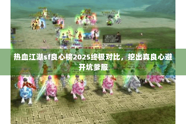 热血江湖sf良心榜2025终极对比,挖出真良心避开坑爹服 热血江湖sf良心榜2025终极对比,挖出真良心避开坑爹服