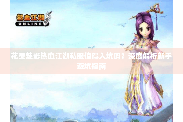 花灵魅影热血江湖私服值得入坑吗?深度解析新手避坑指南 花灵魅影热血江湖私服值得入坑吗?深度解析新手避坑指南
