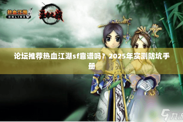 论坛推荐热血江湖sf靠谱吗？2025年实测防坑手册