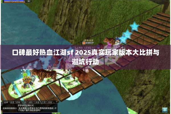 口碑最好热血江湖sf 2025真实玩家版本大比拼与避坑行动 口碑最好热血江湖sf 2025真实玩家版本大比拼与避坑行动
