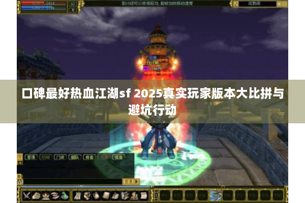 口碑最好热血江湖sf 2025真实玩家版本大比拼与避坑行动 口碑最好热血江湖sf 2025真实玩家版本大比拼与避坑行动