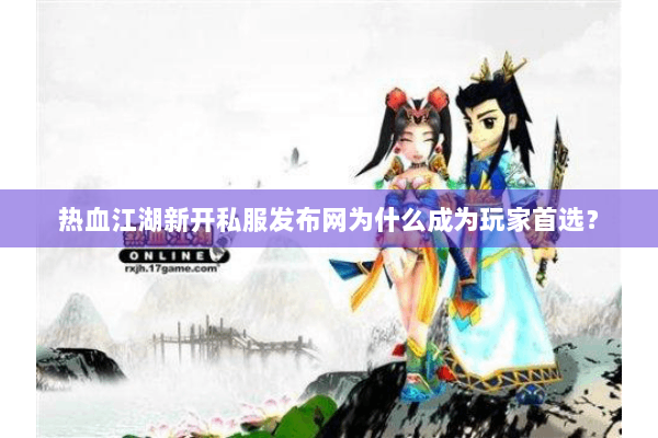 热血江湖新开私服发布网为什么成为玩家首选? 热血江湖新开私服发布网为什么成为玩家首选?