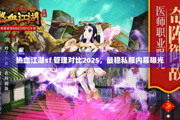 热血江湖sf 管理对比2025，最稳私服内幕曝光