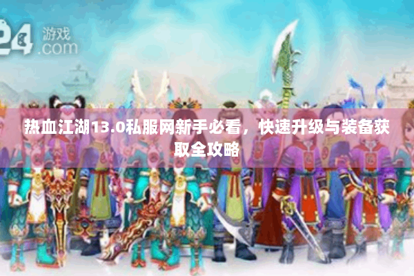 热血江湖13.0私服网新手必看，快速升级与装备获取全攻略
