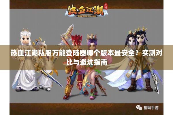 热血江湖私服万能登陆器哪个版本最安全?实测对比与避坑指南 热血江湖私服万能登陆器哪个版本最安全?实测对比与避坑指南