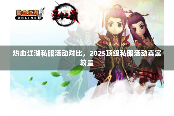 热血江湖私服活动对比,2025顶级私服活动真实较量 热血江湖私服活动对比,2025顶级私服活动真实较量