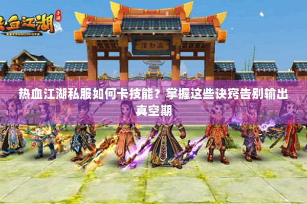 热血江湖私服如何卡技能？掌握这些诀窍告别输出真空期
