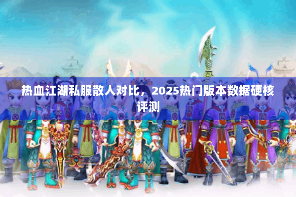 热血江湖私服散人对比，2025热门版本数据硬核评测