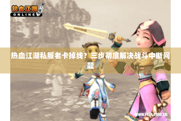 热血江湖私服老卡掉线？三步彻底解决战斗中断问题