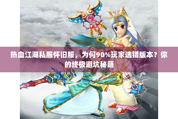 热血江湖私服怀旧服，为何90%玩家选错版本？你的终极避坑秘籍