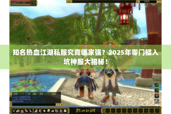 知名热血江湖私服究竟哪家强？2025年零门槛入坑神服大揭秘！