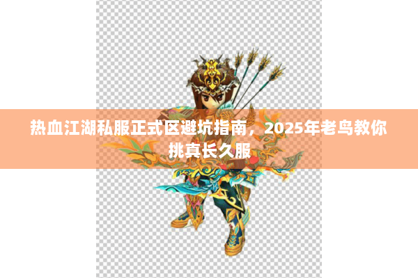 热血江湖私服正式区避坑指南，2025年老鸟教你挑真长久服