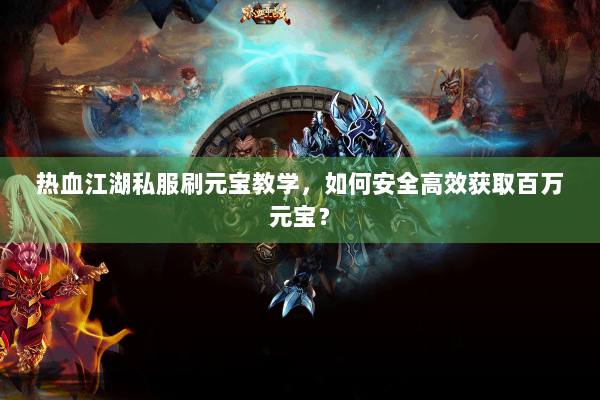 热血江湖私服刷元宝教学，如何安全高效获取百万元宝？