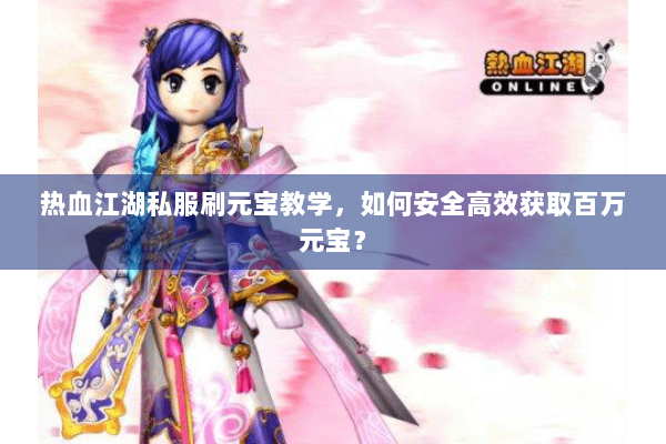 热血江湖私服刷元宝教学，如何安全高效获取百万元宝？