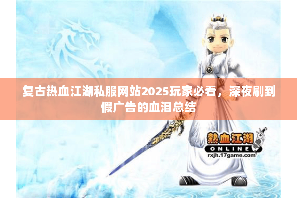 复古热血江湖私服网站2025玩家必看，深夜刷到假广告的血泪总结