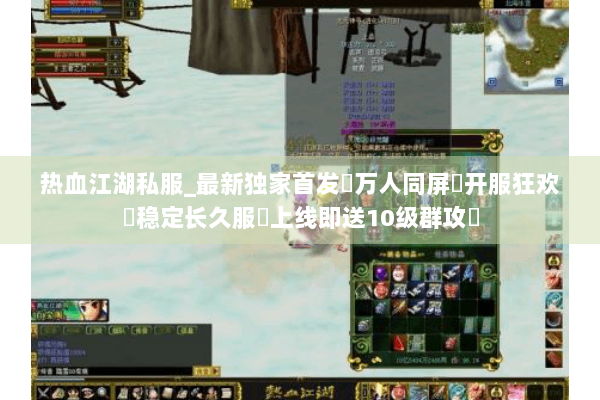 热血江湖私服_最新独家首发▷万人同屏▷开服狂欢◁稳定长久服▷上线即送10级群攻◁