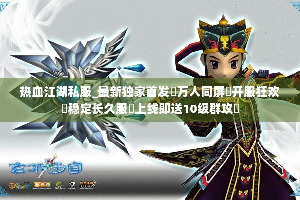 热血江湖私服_最新独家首发▷万人同屏▷开服狂欢◁稳定长久服▷上线即送10级群攻◁ 热血江湖私服_最新独家首发▷万人同屏▷开服狂欢◁稳定长久服▷上线即送10级群攻◁