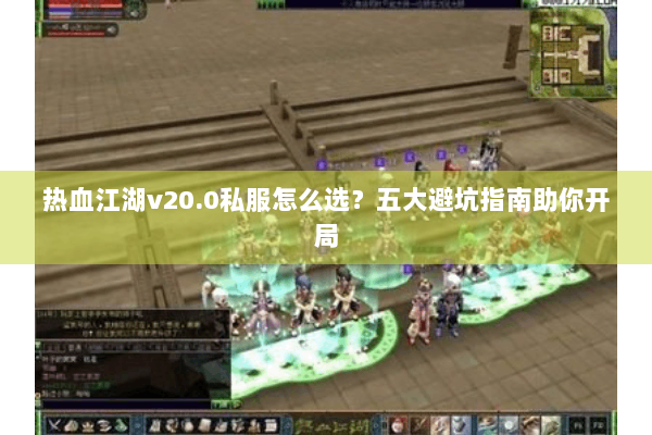 热血江湖v20.0私服怎么选？五大避坑指南助你开局