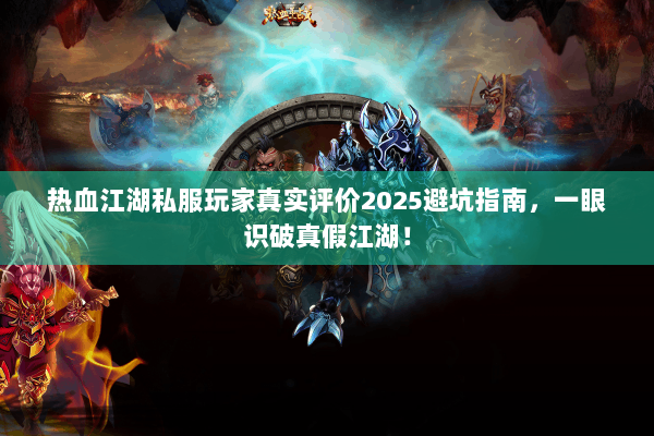 热血江湖私服玩家真实评价2025避坑指南，一眼识破真假江湖！