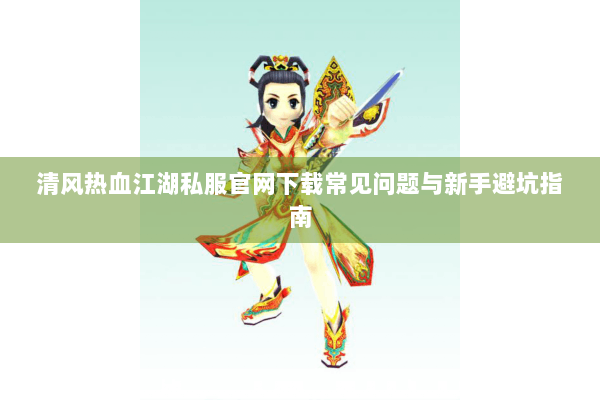清风热血江湖私服官网下载常见问题与新手避坑指南 清风热血江湖私服官网下载常见问题与新手避坑指南