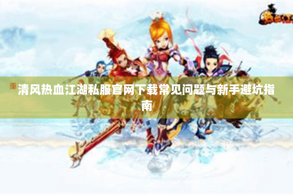 清风热血江湖私服官网下载常见问题与新手避坑指南 清风热血江湖私服官网下载常见问题与新手避坑指南